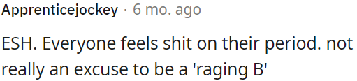Periods can make people feel bad, but that's not an excuse for bad behavior.