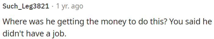 Despite not having a job, there is a mystery surrounding the source of his funds for his disruptive behavior.