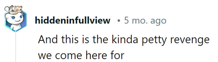 Absolutely, it's the perfect blend of creativity and pettiness that makes life a little more entertaining!