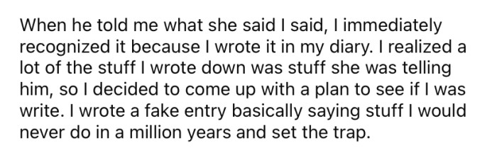 The OP quickly realized that her stepmom had been reading her diary and reporting back to her dad.
