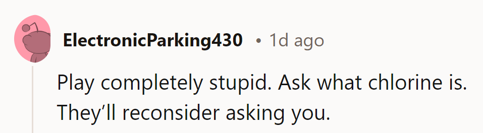 Ask innocently about chlorine; watch them reconsider their pool-care expectations real quick.