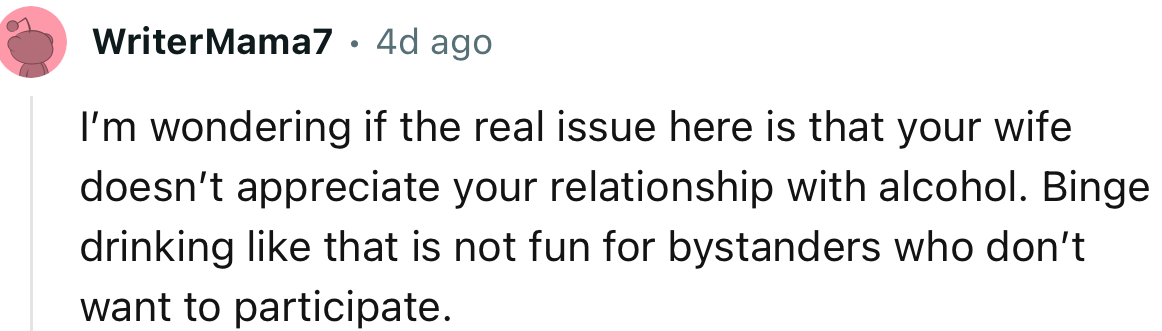 “I’m wondering if the real issue here is that your wife doesn’t appreciate your relationship with alcohol.”