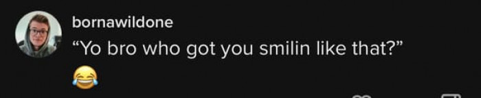 Who has got you smiling like that?