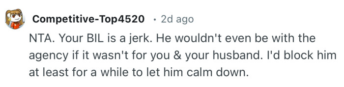 “NTA. Your BIL is a jerk. He wouldn't even be with the agency if it wasn't for you & your husband.”