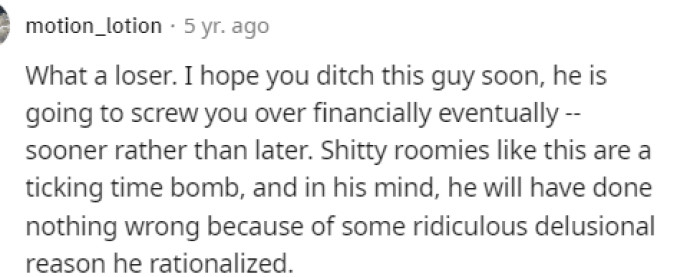 Many people seem to think that the roommate is in the wrong here and that OP honestly needs a new roommate.