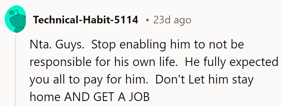 Time for tough love: Stop fueling his freeloader fantasies. He's got to punch the clock before he hits the road.