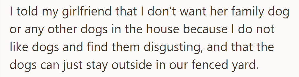 OP told his girlfriend that no dogs are allowed inside, including her family's, as he dislikes them and prefers that dogs stay outside.