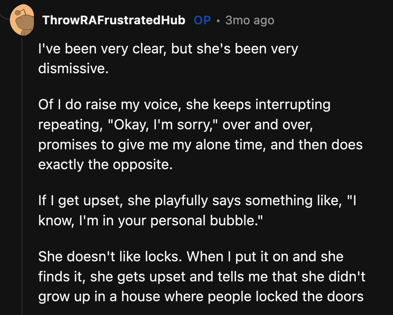 OP said he has, but his wife dismisses his concerns. If he yells, she apologizes but repeats the behavior that frustrated him in the first place.
