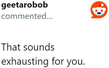 This relationship does sound exhausting.