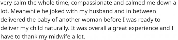 This midwife was great; he helped OP's child turn itself in the womb to be born naturally, and he was calm and compassionate the whole time.