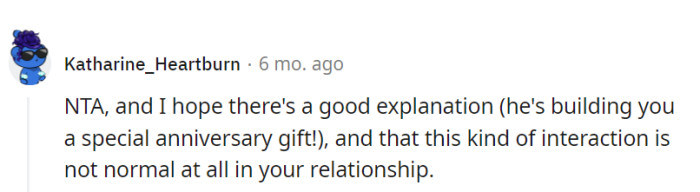 Definitely not the jerk, and fingers crossed he's crafting an epic anniversary surprise! If this isn't the norm in the relationship, let's hope it's a secret worth keeping.