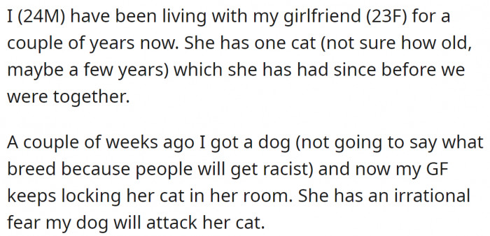 He recently got a dog, but his girlfriend is afraid that the dog might attack the cat, so she keeps the cat locked in her room: