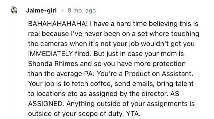 “You're a Production Assistant. Your job is to fetch coffee, send emails, bring talent to locations, etc.”