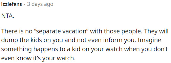 Vacationing with them isn't really a separate vacation; they tend to leave their kids with you without warning, which could lead to unexpected responsibilities and potential issues.