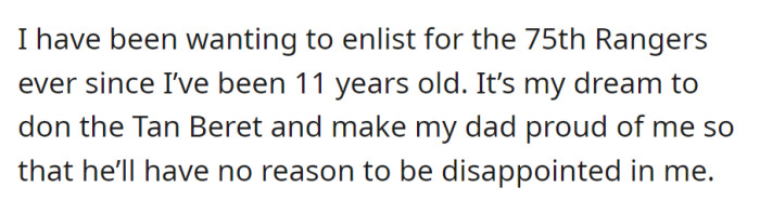 Since age 11, OP's dream has been joining the 75th Rangers, earning the Tan Beret to make their father proud and erase any disappointment.