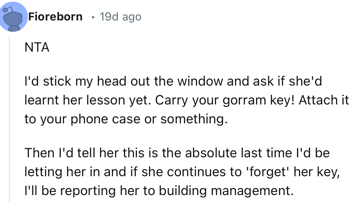 “I'd stick my head out the window and ask if she'd learned her lesson yet. Carry your gorram key! Attach it to your phone case or something.”