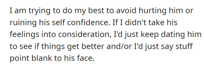 Avoiding hurting him or damaging his confidence. Considering continuing to see if things improve or being straightforward about the issues.