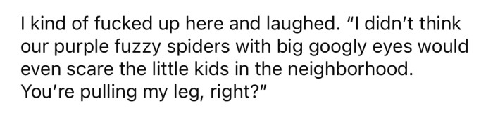 The OP made the mistake of laughing at that comment and told him she didn't think their pretend spider would even scare a small child.