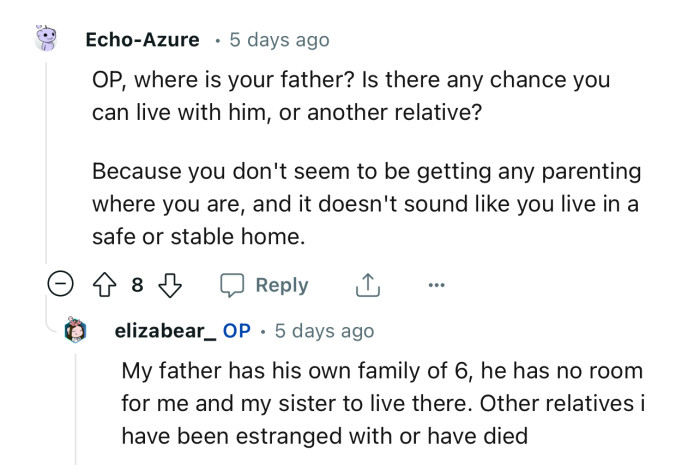 “OP, where is your father? Is there any chance you can live with him or another relative?”