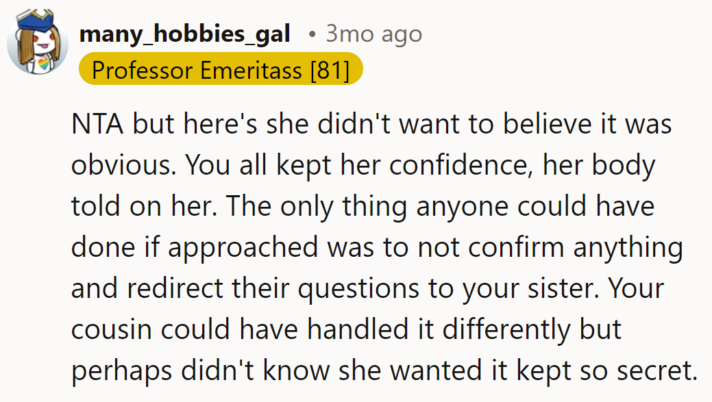 Secrets out, thanks to a talkative belly. Cousin needed a stealthier approach, like a ninja with gossip.