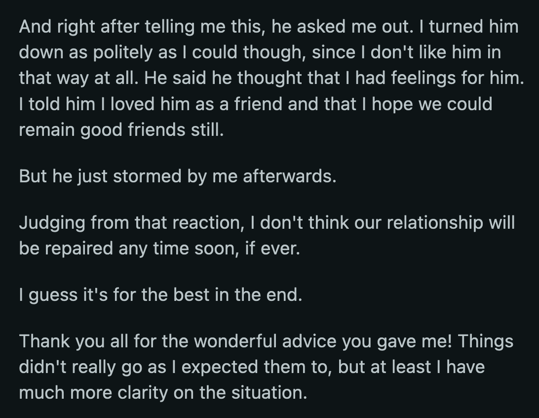 During their conversation, B asked OP out. She rejected him politely. B stormed off after the sting of another rejection. OP said their friendship seemed irreparable after that.