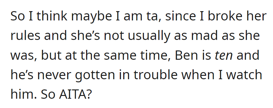So that's that: Broke mom's rules, faced anger, wonders if she's at fault since her 10-year-old brother has never been in trouble. Was she in the wrong for it?