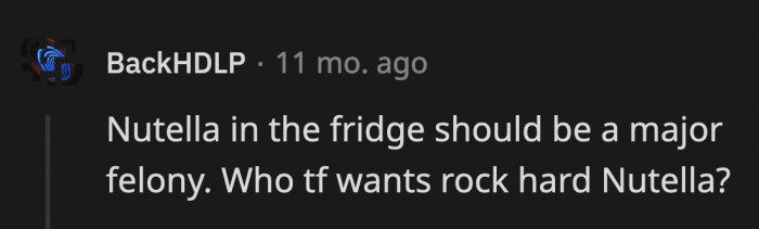 2. One thing that entices people to buy Nutella is the way it spreads easily; keeping it in the fridge will only ruin bread surfaces.