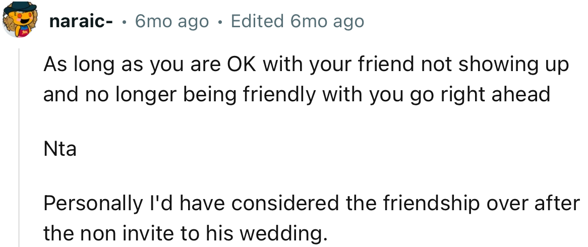 “Personally, I'd have considered the friendship over after the non-invite to his wedding.”