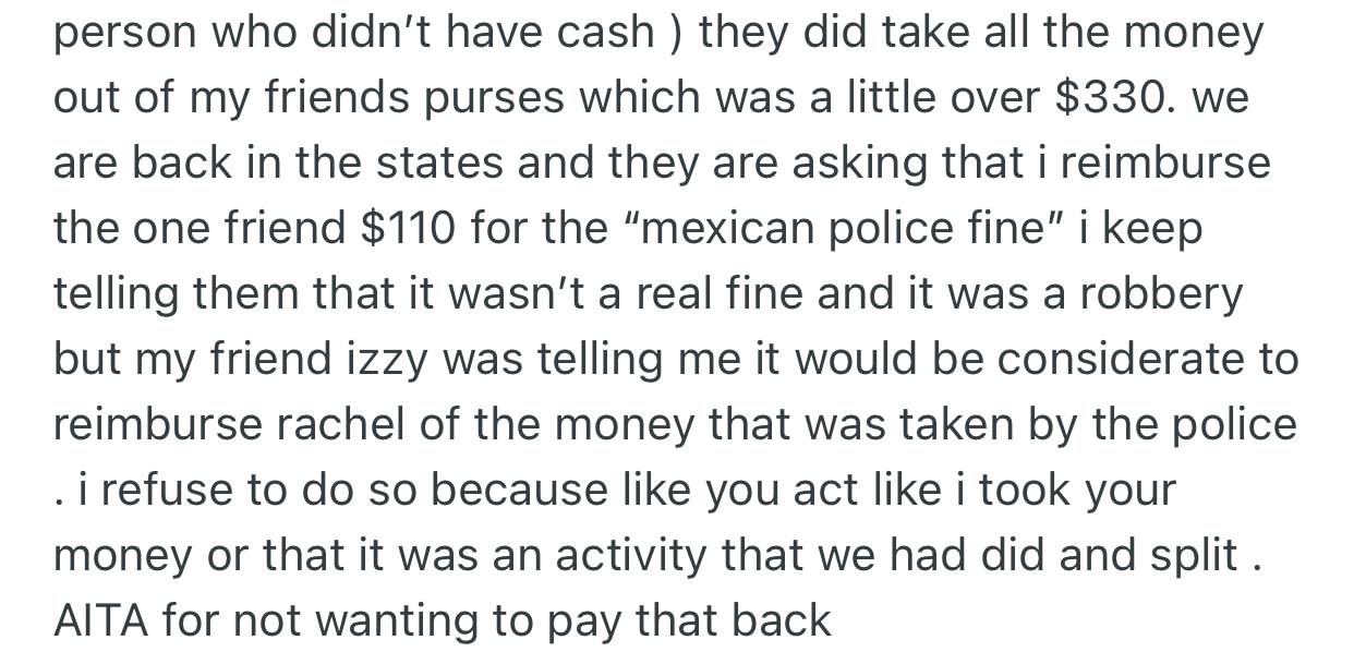 Although OP had no money, the policeman took the money from her girlfriend. On their return home, one of OP’s friends requested OP reimburse the other friend for the money taken, but OP insisted they were robbed.