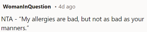 Your manners are worse than my allergies.
