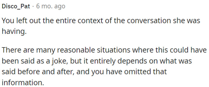 Context can change the interpretation of a statement from harmless to hurtful, so it's important for OP to consider the complete conversation before forming a conclusion.