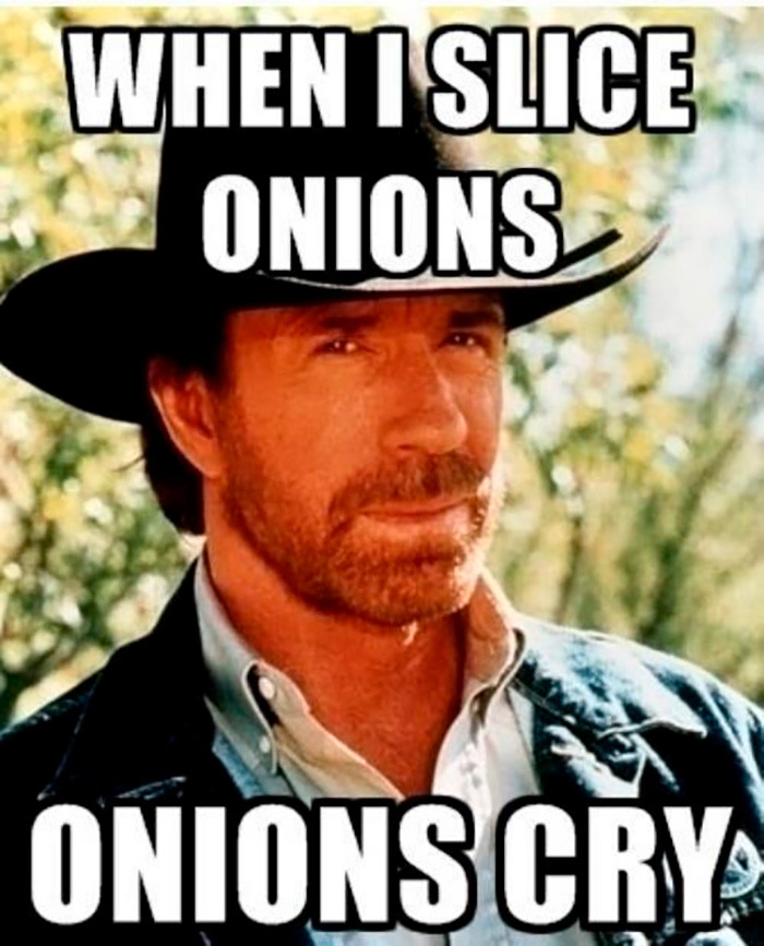 When Chuck Norris slices onions, the onions cry