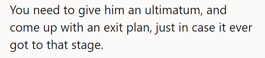 Give him an ultimatum and prepare an exit plan, just in case.
