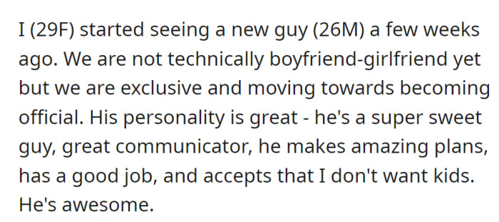 OP's dating an amazing guy (26M) for weeks—exclusive, going official. Great communicator, plans fun outings, has a good job, and respects my no-kids choice.