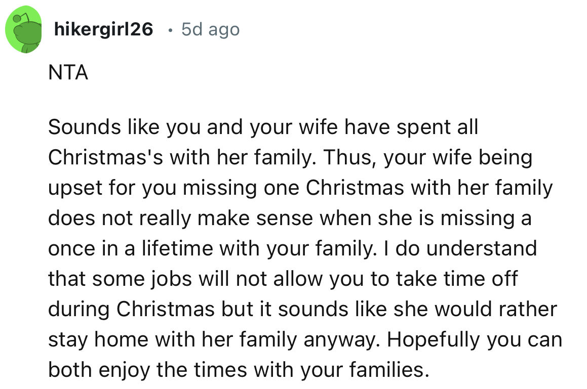 “Your wife being upset about you missing one Christmas with her family does not really make sense when she is missing a once-in-a-lifetime opportunity with your family.”