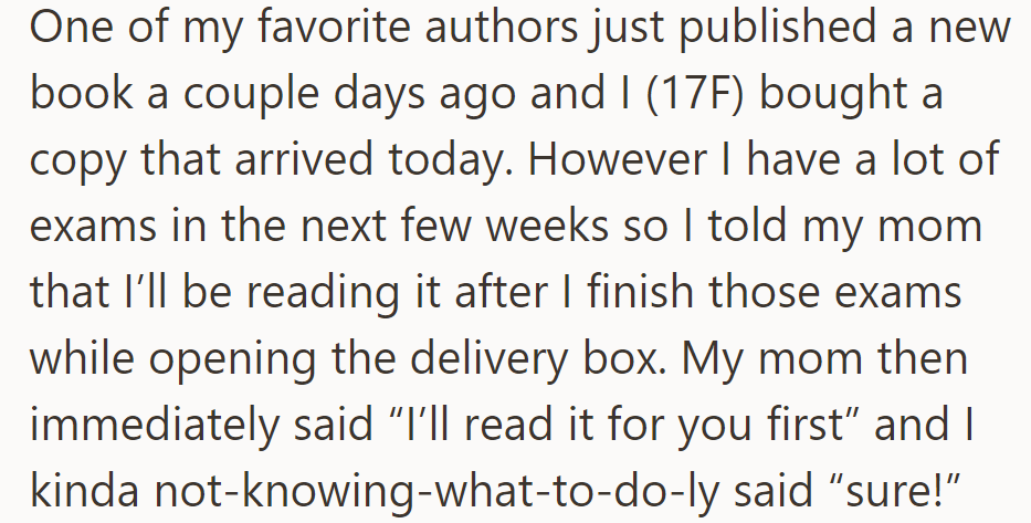 OP receives her favorite author's new book but prioritizes exams over reading. When her mom offers to read it first, she hesitates.