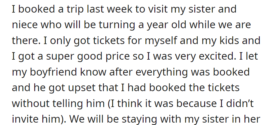 OP booked a trip to her sister's with tickets for herself and the kids only. The boyfriend was upset upon finding out, possibly due to the lack of invitation.