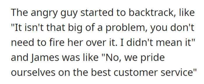 The customer seemed to recede from their offensive stance and said that it wasn’t a big deal after all. However, shift manager James was persistent in fake-firing OP.