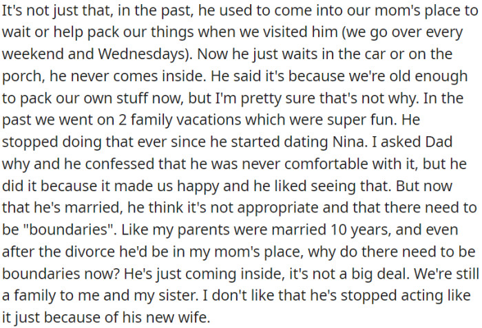 Initially, when OP visited her dad, he was very engaged, helping her pack and even accompanying them on vacations. However, ever since he began a relationship with Nina and married her, he has become more distant. Now, he waits outside and emphasizes the importance of 