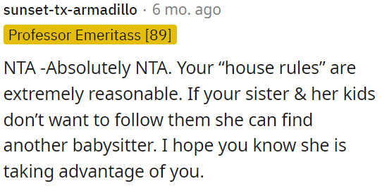 OP's house rules are fair, and if her sister and her kids refuse to follow them, she should look for another babysitter.