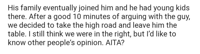 The man's family later joined in. After about 10 minutes of arguing, OP and their friends decided to let go. However, they still feel they were right to have taken over the table because it was clearly empty.