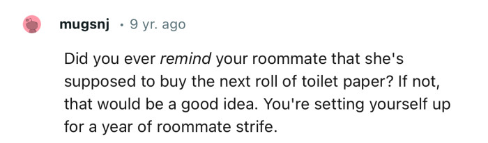 “Did you ever remind your roommate that she's supposed to buy the next roll of toilet paper?”