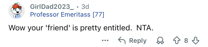 Your friend is very entitled.