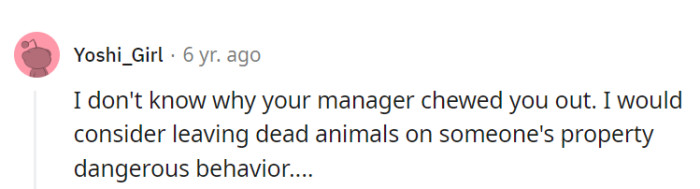 Angela, leaving dead animals on someone's property tends to be viewed as unusual behavior by most standards, including therapeutic ones.