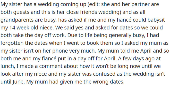 OP agreed to babysit her niece for her sister's friend's wedding but forgot the date. When she asked her mother, she received the wrong date, and it turns out the wedding is in June, not April.