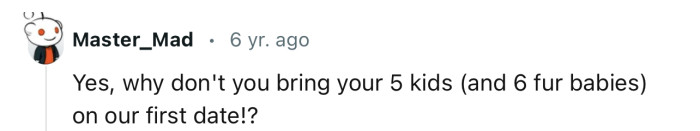 Imagine your date stepping in with their five kids and six fur babies?