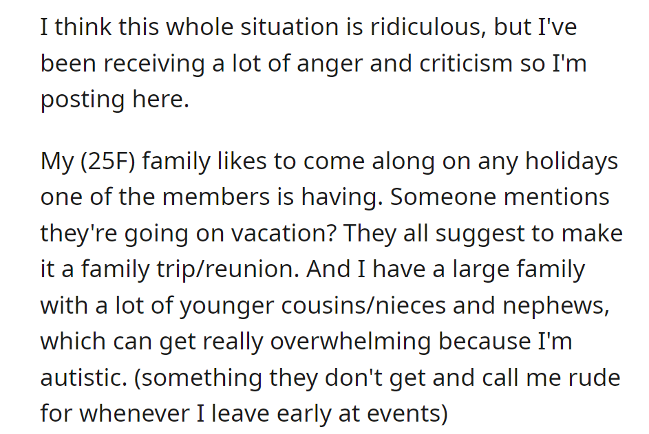 OP, a 25-year-old woman, is frustrated with her family for always turning individual holidays into family gatherings, causing overwhelm due to her autism. Criticized for leaving events early, she vents about the situation.