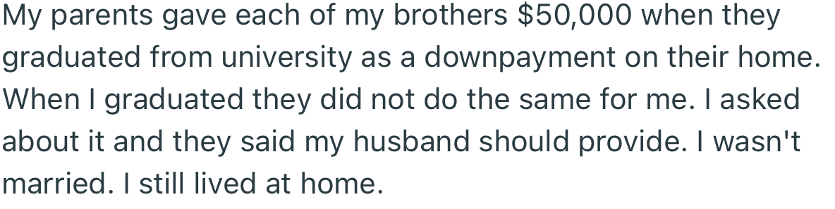 OP’s parents gave each of her brothers $50,000 after they graduated university as a down payment on their home. But OP was waved off when she demanded hers