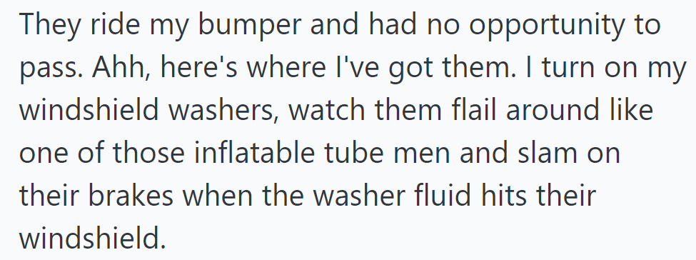 Frustrated by tailgaters, OP retaliates by spraying windshield washers, causing panic and slam-braking—a satisfying thing.