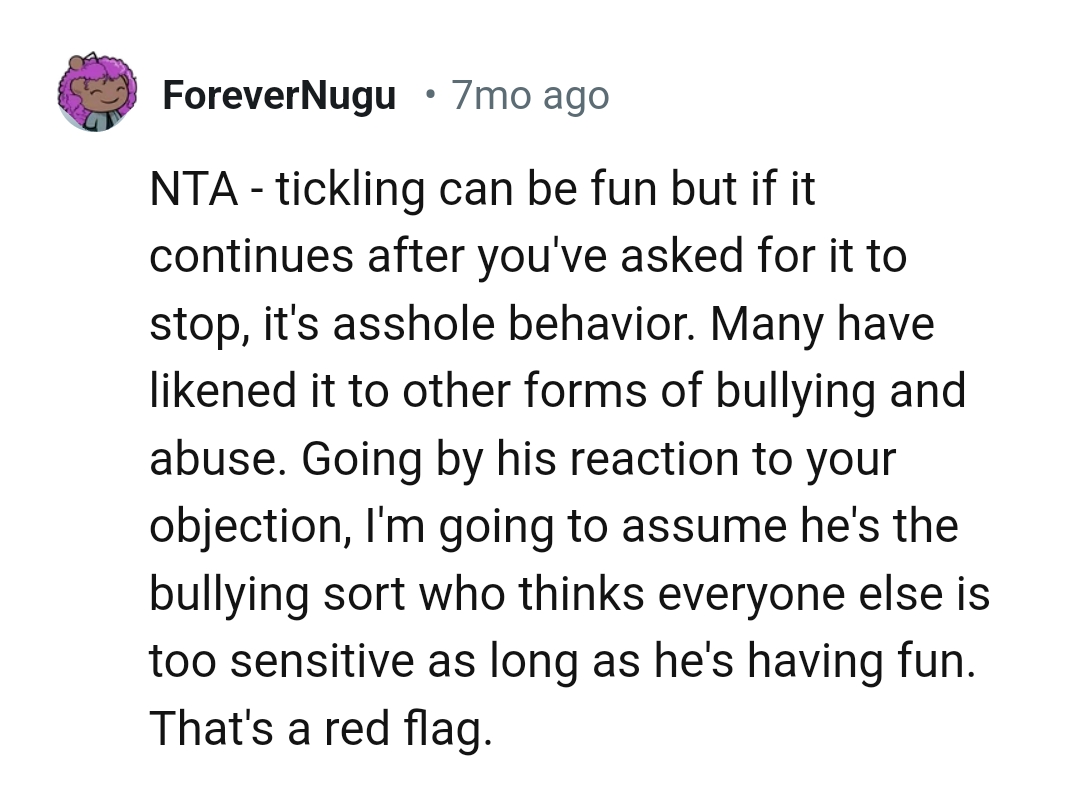 He might be the bullying type who thinks that everyone else is too sensitive